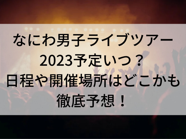 なにわ男子ライブツアー23予定いつ 日程や開催場所はどこかも徹底予想 とらログ