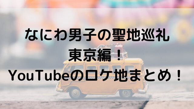 なにわ男子の聖地巡礼・東京編！YouTubeのロケ地まとめ！