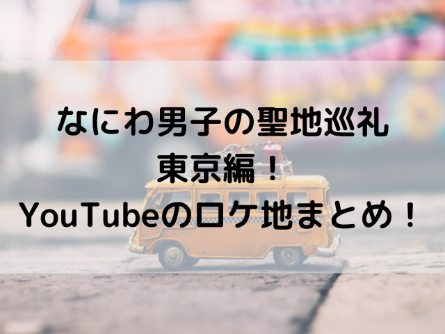 なにわ男子の聖地巡礼・東京編！YouTubeのロケ地まとめ！