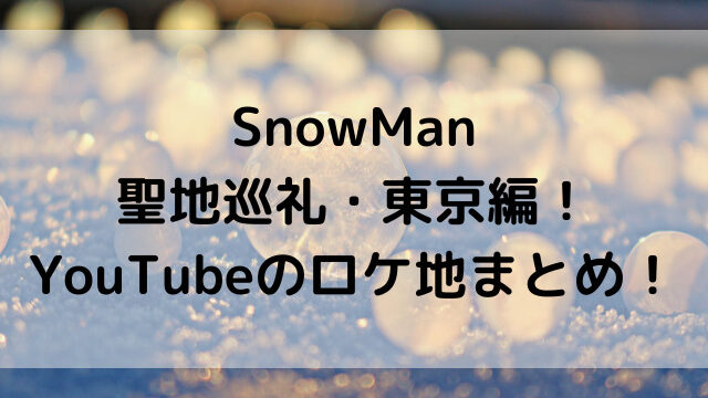 SnowMan聖地巡礼・東京編！YouTubeのロケ地まとめ！