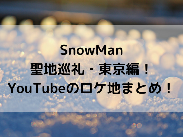 SnowMan聖地巡礼・東京編！YouTubeのロケ地まとめ！