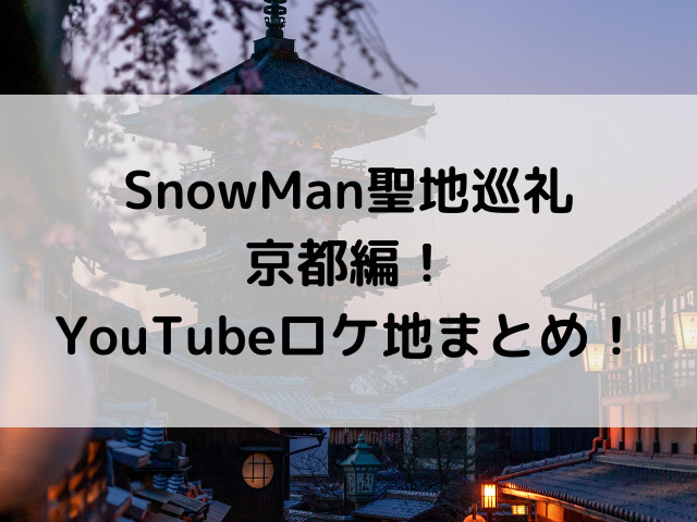 SnowMan聖地巡礼・京都編！YouTubeロケ地まとめ！
