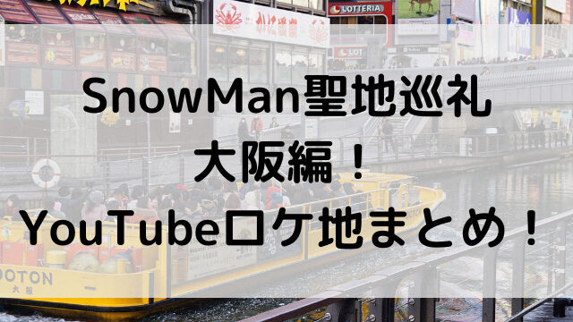 SnowMan聖地巡礼・大阪編！YouTubeロケ地まとめ！