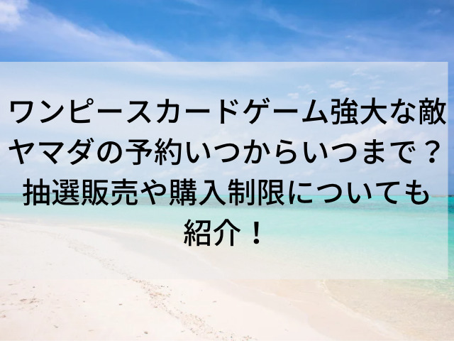 ワンピースカード強大な敵ヤマダ電機の予約いつからいつまで 抽選販売や購入制限についても紹介 とらログ