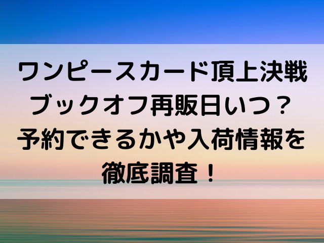 ワンピースカード頂上決戦ブックオフ再販日いつ 予約できるかや入荷情報を徹底調査 とらログ