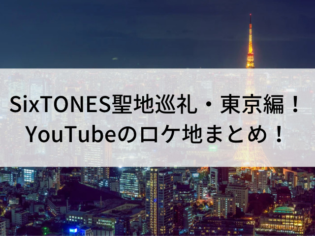 SixTONES聖地巡礼・東京編！YouTubeのロケ地まとめ！