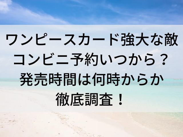 ワンピースカード強大な敵コンビニ予約いつからいつまで 発売時間は何時からか徹底調査 とらログ