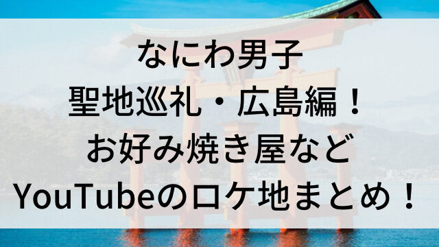 なにわ男子の聖地巡礼・広島編！お好み焼き屋などYouTubeのロケ地まとめ！