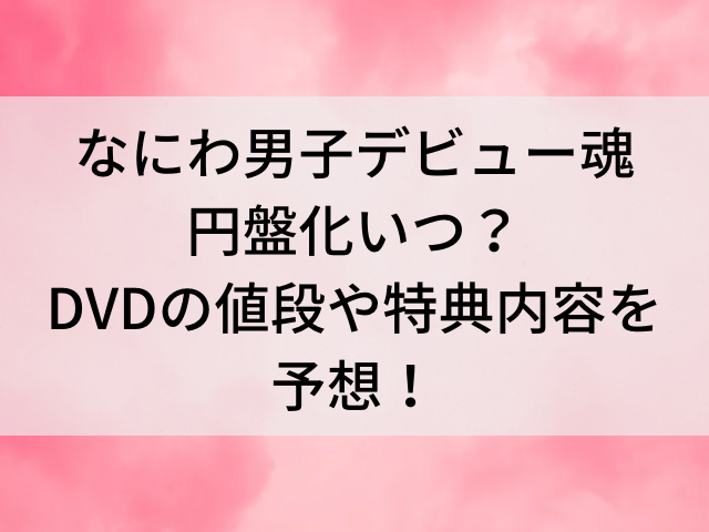 なにわ男子デビュー魂の円盤化いつ？DVDの値段や特典内容を予想