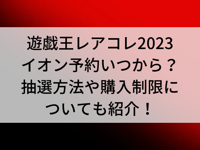 遊戯王レアコレ23イオン予約いつからいつまで 抽選方法や購入制限についても紹介 とらログ