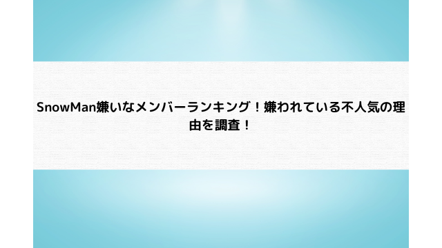 SnowMan嫌いなメンバーランキング！嫌われている不人気の理由を調査！