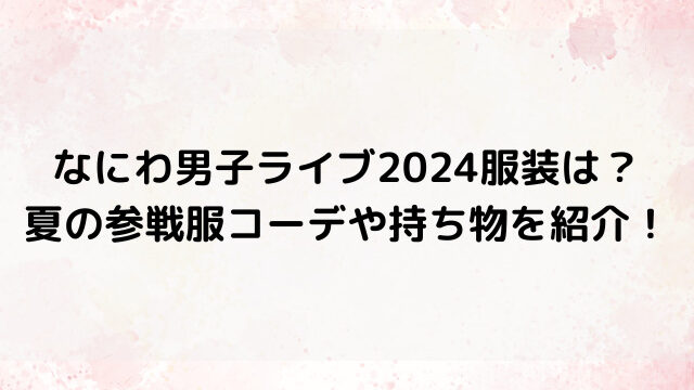 なにわ男子ライブ2024服装は？夏の参戦服コーデや持ち物を紹介！