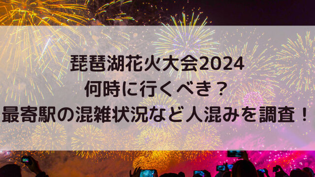 琵琶湖花火大会2024何時に行くべき？最寄駅の混雑状況など人混みを調査！