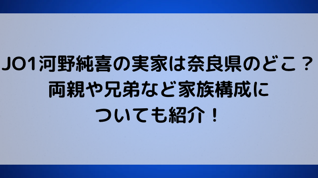 JO1河野純喜の実家は奈良県のどこ？両親や兄弟など家族構成についても紹介！