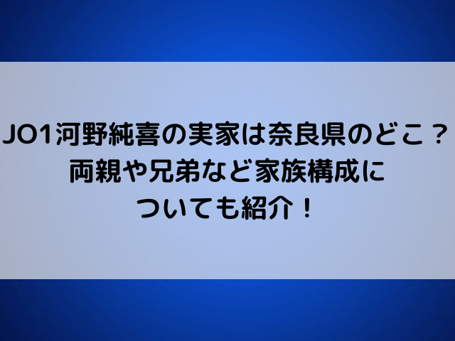 JO1河野純喜の実家は奈良県のどこ？両親や兄弟など家族構成についても紹介！