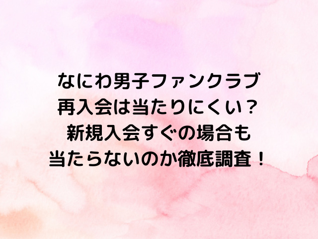 なにわ男子ファンクラブ再入会は当たりにくい？新規入会すぐの場合も当たらないのか徹底調査！