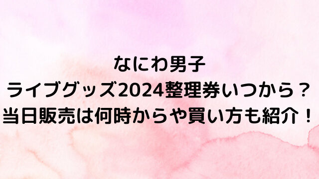 なにわ男子ライブグッズ2024整理券いつから？当日販売は何時からや買い方も紹介！