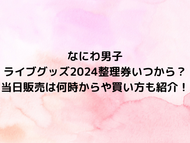 なにわ男子ライブグッズ2024整理券いつから？当日販売は何時からや買い方も紹介！