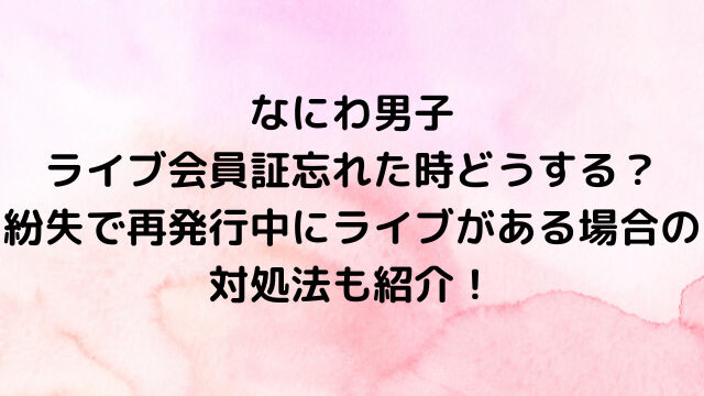 なにわ男子ライブ会員証忘れた時どうする？紛失で再発行中にライブがある場合の対処法も紹介！