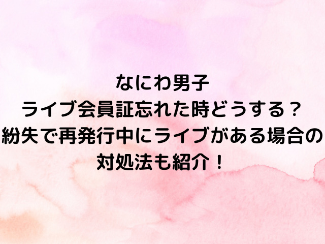 なにわ男子ライブ会員証忘れた時どうする？紛失で再発行中にライブがある場合の対処法も紹介！