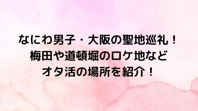 なにわ男子・大阪の聖地巡礼！梅田や道頓堀のロケ地などオタ活の場所を紹介！