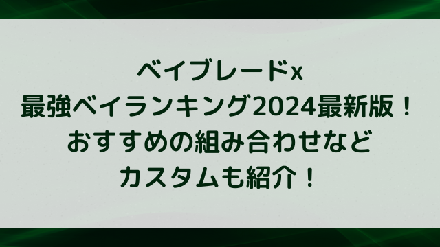 ベイブレードx最強ベイランキング2024最新版！おすすめの組み合わせなどカスタムも紹介！