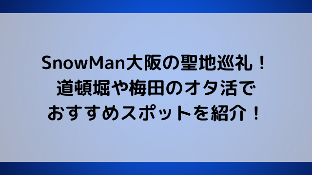 SnowMan大阪の聖地巡礼！道頓堀や梅田のオタ活おすすめスポットを紹介！