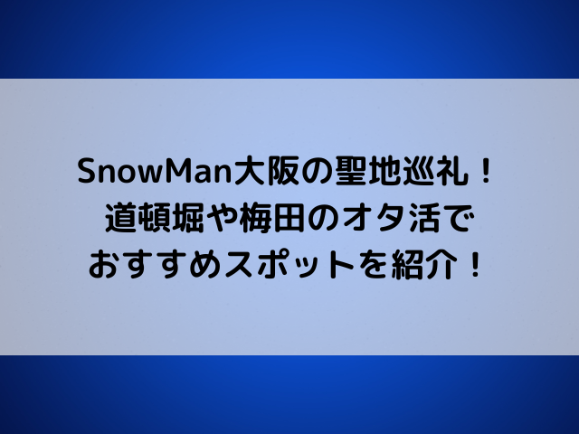 SnowMan大阪の聖地巡礼！道頓堀や梅田のオタ活おすすめスポットを紹介！