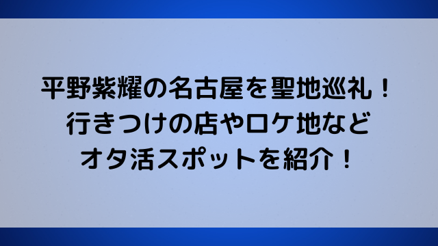 平野紫耀の名古屋を聖地巡礼！行きつけの店やロケ地などオタ活スポットを紹介！