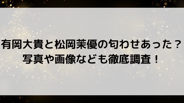 有岡大貴と松岡茉優の匂わせあった？写真や画像なども徹底調査！