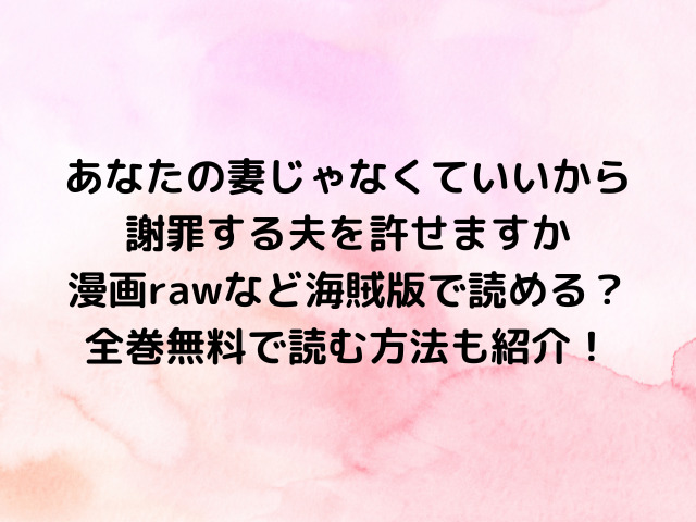 あなたの妻じゃなくていいから謝罪する夫を許せますか漫画rawなど海賊版で読める？全巻無料で読む方法も紹介！