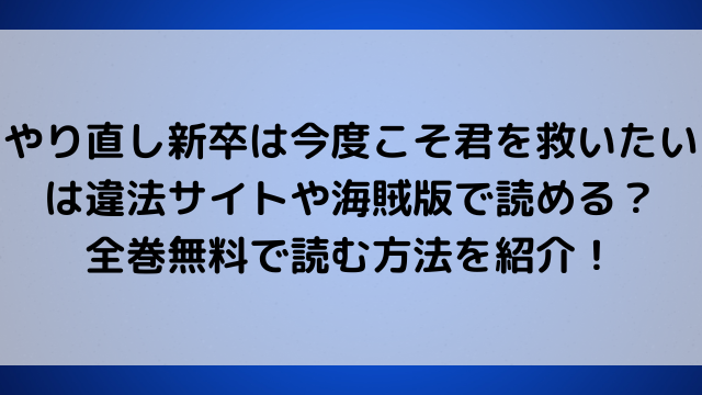 やり直し新卒は今度こそ君を救いたいは違法サイトや海賊版で読める？全巻無料で読む方法を紹介！