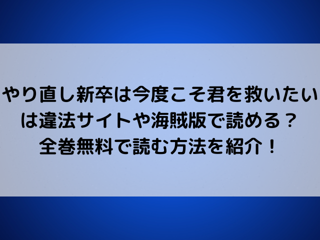 やり直し新卒は今度こそ君を救いたいは違法サイトや海賊版で読める？全巻無料で読む方法を紹介！