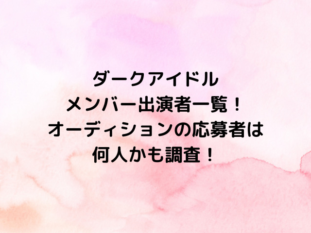 ダークアイドルメンバー出演者一覧！オーディションの応募者は何人かも調査！