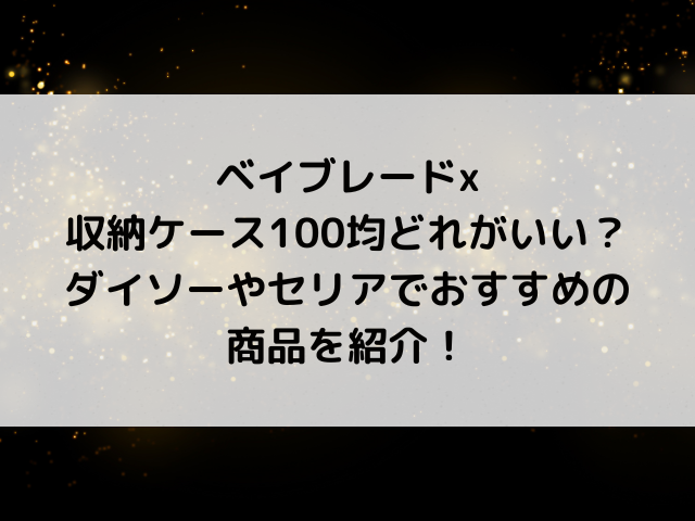 ベイブレードx収納ケース100均どれがいい？ダイソーやセリアでおすすめの商品を紹介！