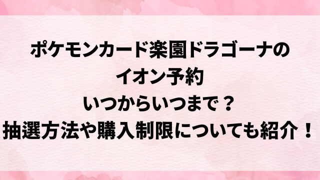 ポケモンカード楽園ドラゴーナのイオン予約いつからいつまで？抽選方法や購入制限についても紹介！