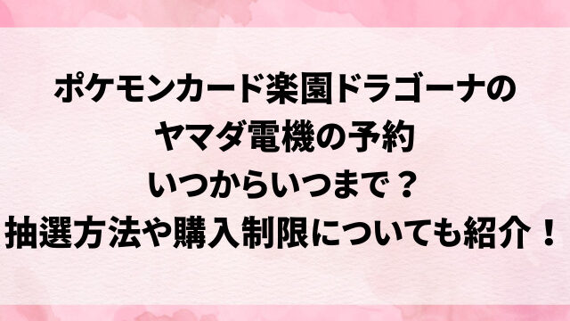 ポケモンカード楽園ドラゴーナのヤマダ電機の予約いつからいつまで？抽選方法や購入制限についても紹介！