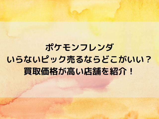 ポケモンフレンダいらないピック売るならどこがおすすめ？買取価格が高い店舗を紹介！