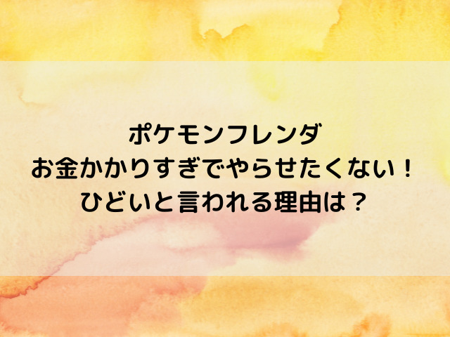 ポケモンフレンダお金かかりすぎでやらせたくない！ひどいと言われる理由は？