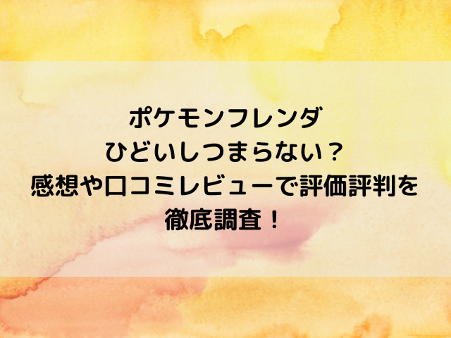 ポケモンフレンダひどいしつまらない？感想や口コミレビューで評価評判を徹底調査！