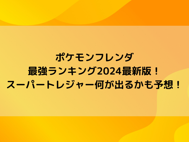 ポケモンフレンダ最強ランキング2024最新版！スーパートレジャー何が出るかも予想！