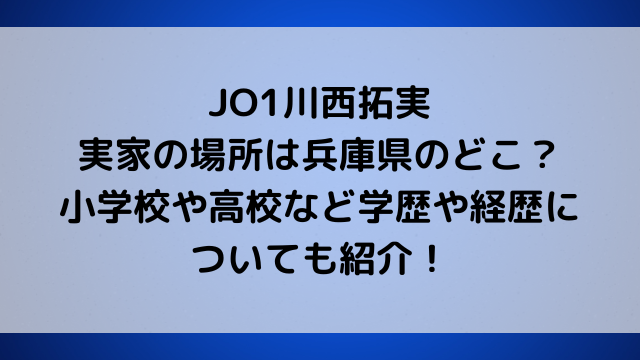 JO1川西拓実の実家の場所は兵庫県のどこ？小学校や高校など学歴や経歴についても紹介！