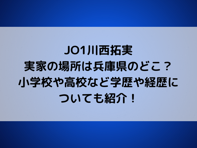 JO1川西拓実の実家の場所は兵庫県のどこ？小学校や高校など学歴や経歴についても紹介！