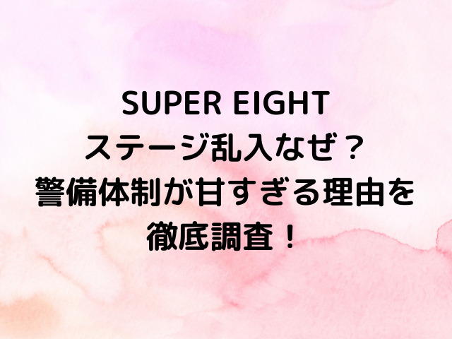 SUPER EIGHTステージ乱入なぜ？警備体制が甘すぎる理由を徹底調査！