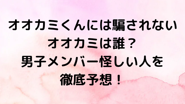 オオカミくんには騙されない2024オオカミは誰？男子メンバー怪しい人を徹底予想！