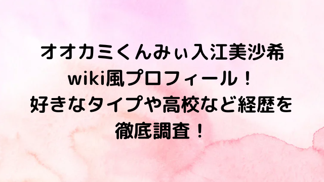 オオカミくんみぃ入江美沙希wiki風プロフィール！好きなタイプや高校など経歴を徹底調査！