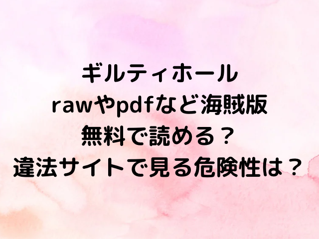 ギルティホールrawやpdfなど海賊版で無料で読める？違法サイトで見る危険性は？