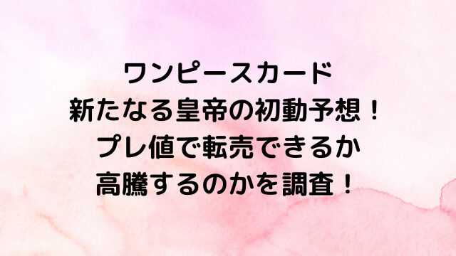 ワンピースカード新たなる皇帝の初動予想！プレ値で転売できるか高騰するのかを調査！