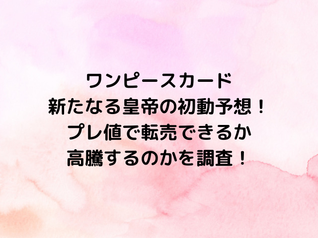 ワンピースカード新たなる皇帝の初動予想！プレ値で転売できるか高騰するのかを調査！