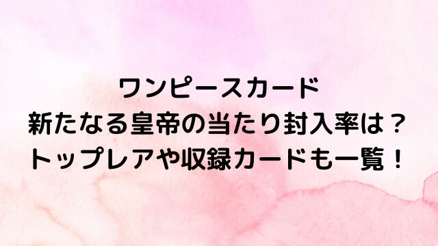 ワンピースカード新たなる皇帝の当たり封入率は？トップレアや収録カードも一覧！